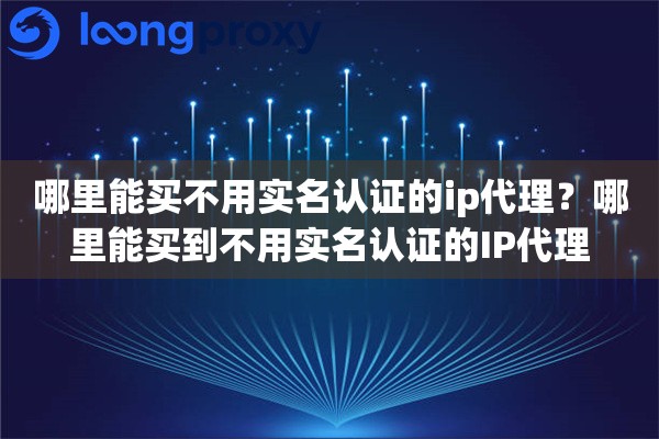 哪里能买不用实名认证的ip代理？哪里能买到不用实名认证的IP代理