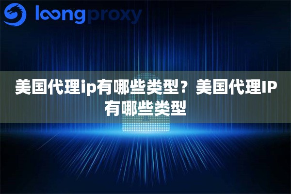 美国代理ip有哪些类型？美国代理IP有哪些类型