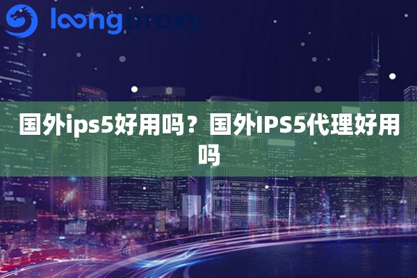 国外ips5好用吗？国外IPS5代理好用吗