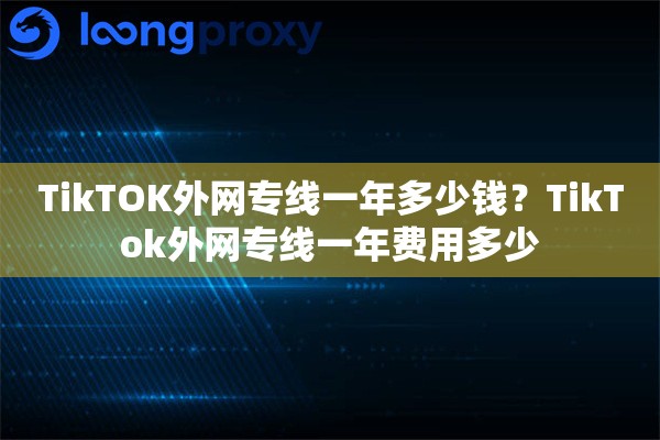 TikTOK外网专线一年多少钱？TikTok外网专线一年费用多少