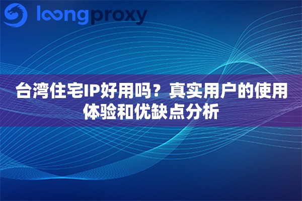 台湾住宅IP好用吗？真实用户的使用体验和优缺点分析