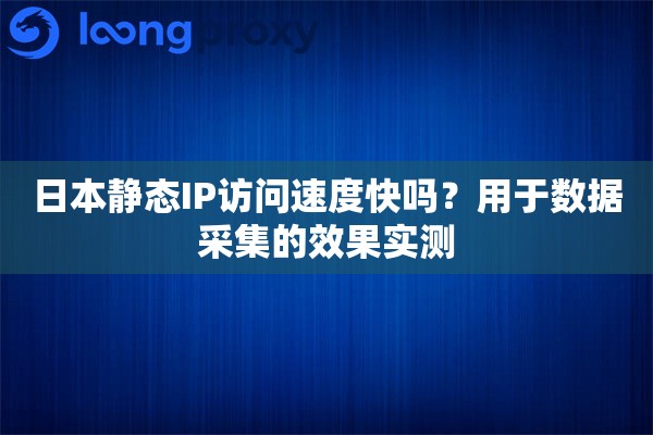 日本静态IP访问速度快吗？用于数据采集的效果实测