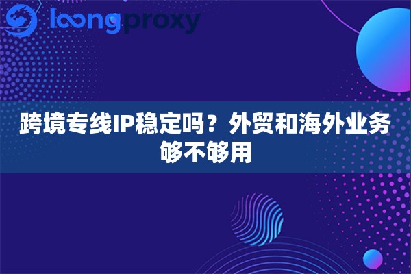 跨境专线IP稳定吗？外贸和海外业务够不够用