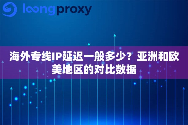 海外专线IP延迟一般多少？亚洲和欧美地区的对比数据