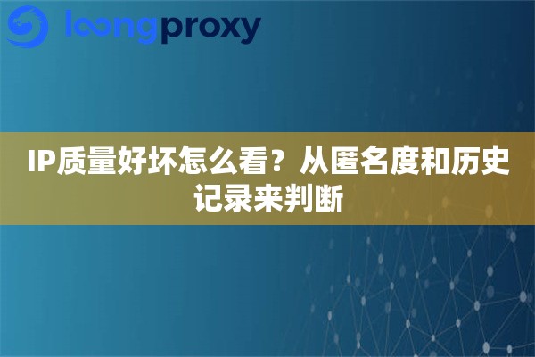 IP质量好坏怎么看？从匿名度和历史记录来判断