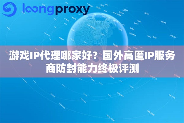 游戏IP代理哪家好？国外高匿IP服务商防封能力终极评测