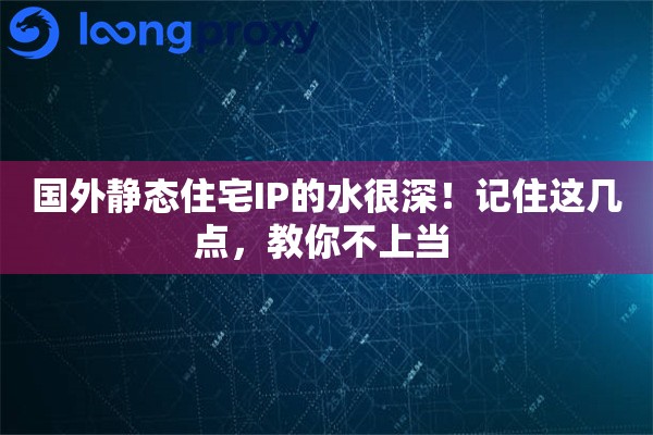 国外静态住宅IP的水很深！记住这几点，教你不上当 