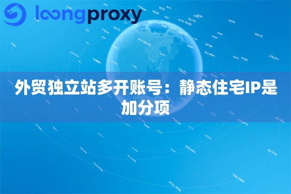 外贸独立站多开账号：静态住宅IP是加分项