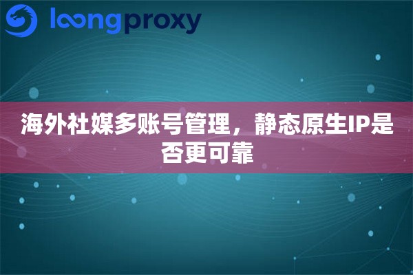 海外社媒多账号管理，静态原生IP是否更可靠