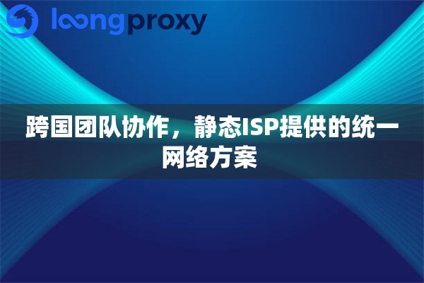 跨国团队协作，静态ISP提供的统一网络方案 