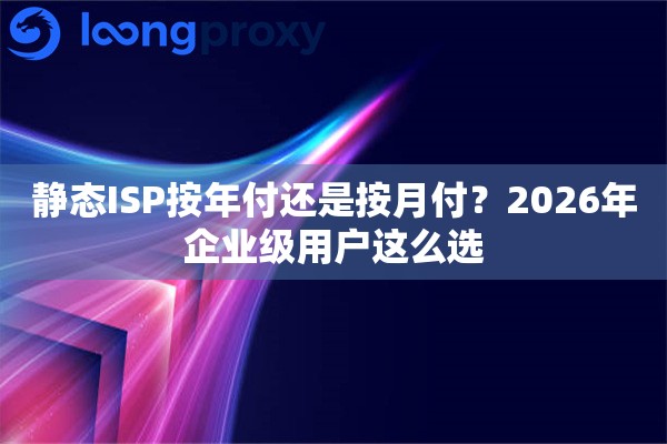 静态ISP按年付还是按月付？2026年企业级用户这么选