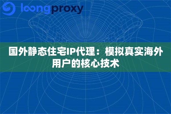 国外静态住宅IP代理：模拟真实海外用户的核心技术