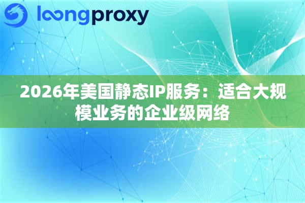 2026年美国静态IP服务：适合大规模业务的企业级网络