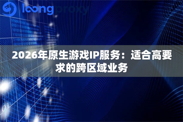 2026年原生游戏IP服务：适合高要求的跨区域业务