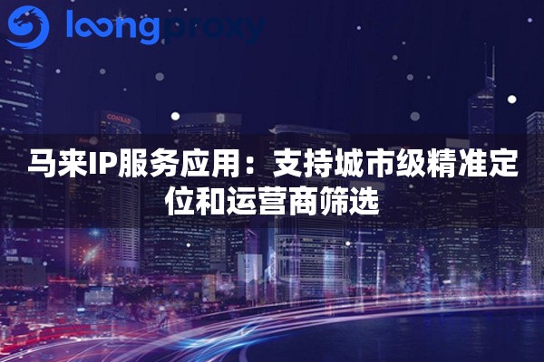 马来IP服务应用：支持城市级精准定位和运营商筛选