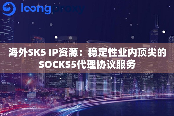 海外SK5 IP资源：稳定性业内顶尖的SOCKS5代理协议服务