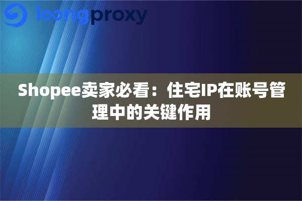 Shopee卖家必看：住宅IP在账号管理中的关键作用