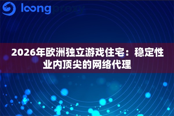 2026年欧洲独立游戏住宅：稳定性业内顶尖的网络代理