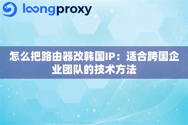 怎么把路由器改韩国IP：适合跨国企业团队的技术方法