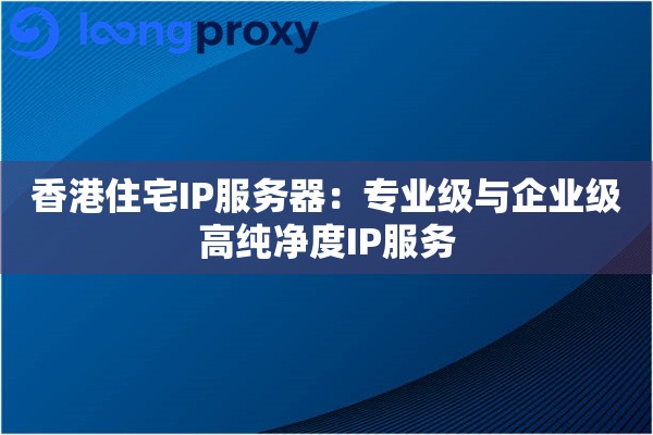香港住宅IP服务器：专业级与企业级高纯净度IP服务