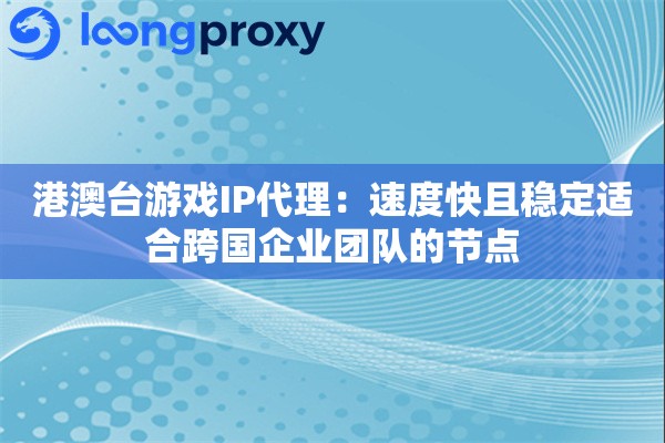 港澳台游戏IP代理：速度快且稳定适合跨国企业团队的节点