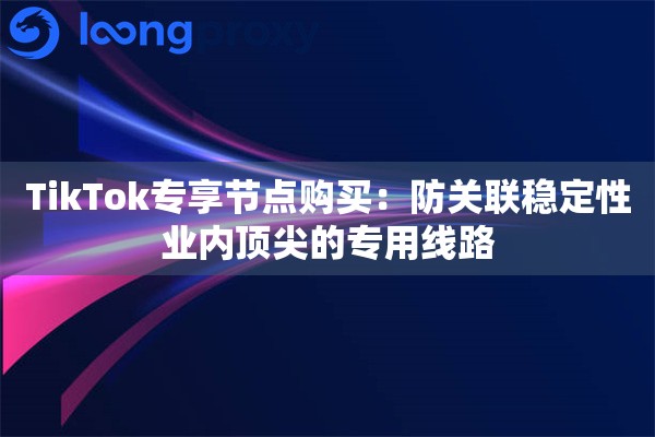 TikTok专享节点购买：防关联稳定性业内顶尖的专用线路
