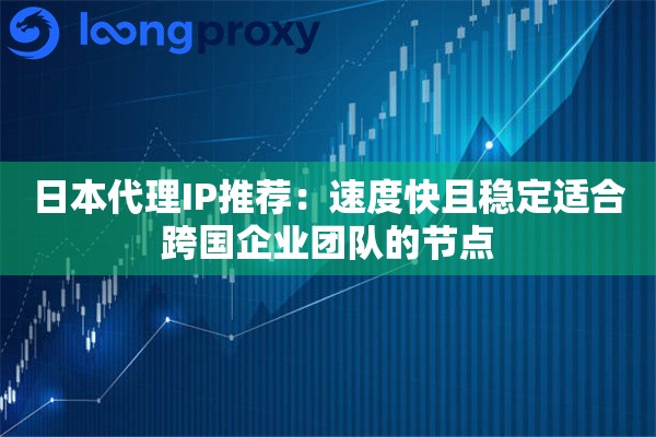 日本代理IP推荐：速度快且稳定适合跨国企业团队的节点