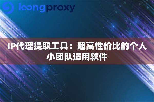 IP代理提取工具：超高性价比的个人小团队适用软件