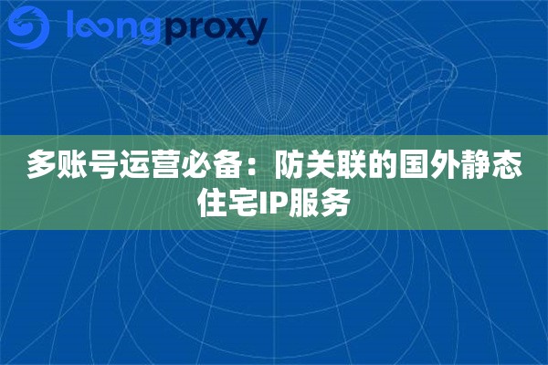 多账号运营必备：防关联的国外静态住宅IP服务