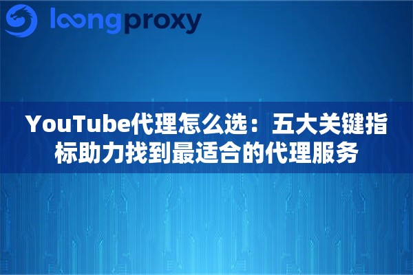 YouTube代理怎么选：五大关键指标助力找到最适合的代理服务