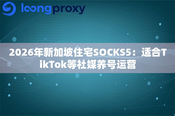 2026年新加坡住宅SOCKS5：适合TikTok等社媒养号运营
