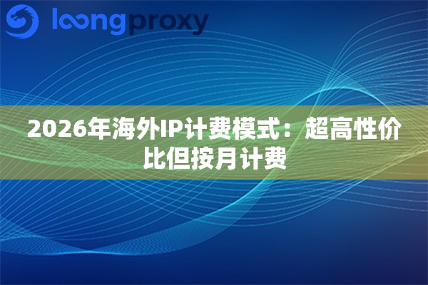 2026年海外IP计费模式：超高性价比但按月计费