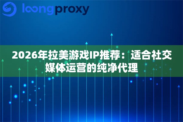 2026年拉美游戏IP推荐：适合社交媒体运营的纯净代理