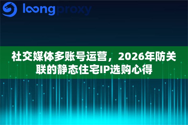 社交媒体多账号运营，2026年防关联的静态住宅IP选购心得