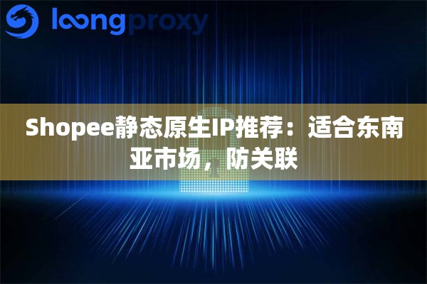 Shopee静态原生IP推荐：适合东南亚市场，防关联