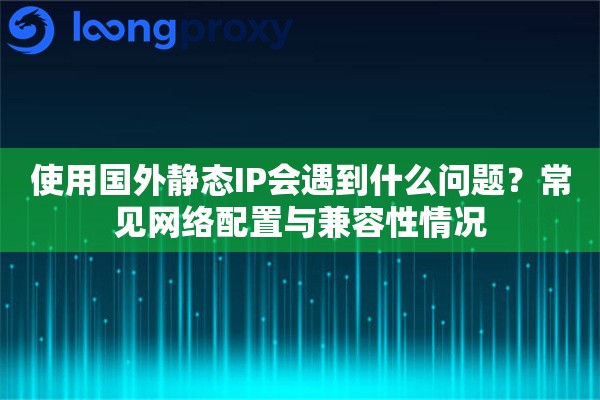 使用国外静态IP会遇到什么问题？常见网络配置与兼容性情况