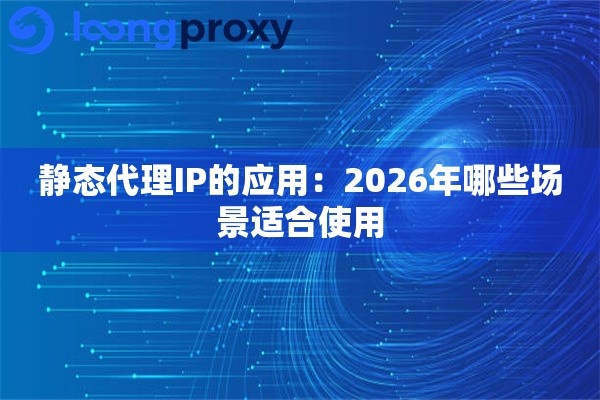 静态代理IP的应用：2026年哪些场景适合使用