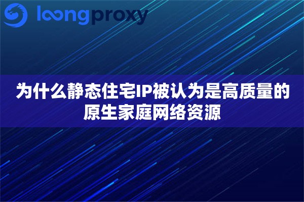 为什么静态住宅IP被认为是高质量的原生家庭网络资源
