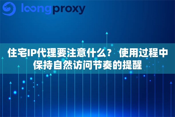 住宅IP代理要注意什么？ 使用过程中保持自然访问节奏的提醒