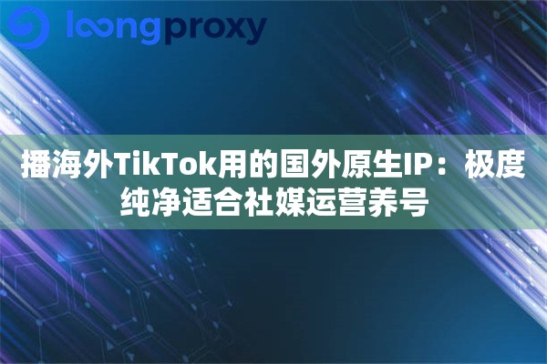 播海外TikTok用的国外原生IP：极度纯净适合社媒运营养号