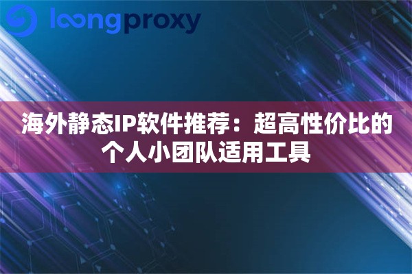 海外静态IP软件推荐：超高性价比的个人小团队适用工具