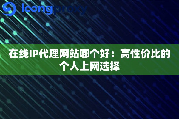 在线IP代理网站哪个好：高性价比的个人上网选择
