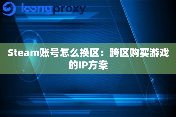 Steam账号怎么换区：跨区购买游戏的IP方案