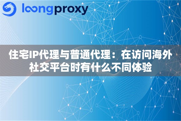 住宅IP代理与普通代理：在访问海外社交平台时有什么不同体验