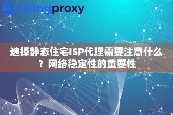 选择静态住宅ISP代理需要注意什么？网络稳定性的重要性