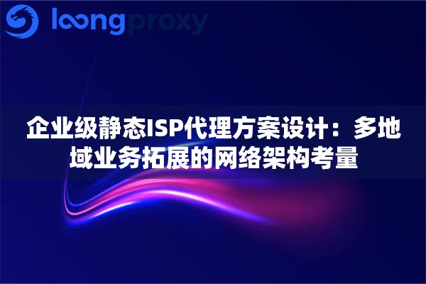 企业级静态ISP代理方案设计：多地域业务拓展的网络架构考量