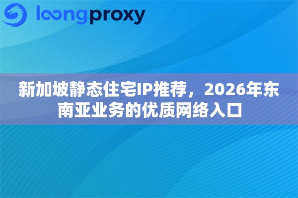 新加坡静态住宅IP推荐，2026年东南亚业务的优质网络入口