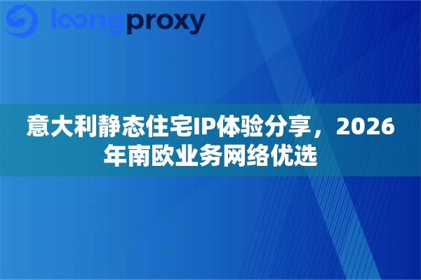 意大利静态住宅IP体验分享，2026年南欧业务网络优选