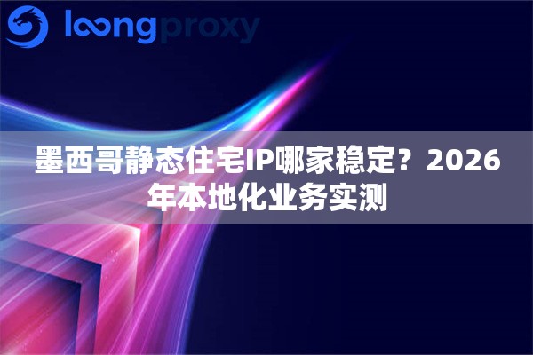 墨西哥静态住宅IP哪家稳定？2026年本地化业务实测