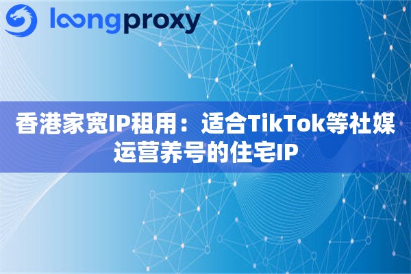 香港家宽IP租用：适合TikTok等社媒运营养号的住宅IP